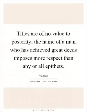 Titles are of no value to posterity; the name of a man who has achieved great deeds imposes more respect than any or all epithets Picture Quote #1