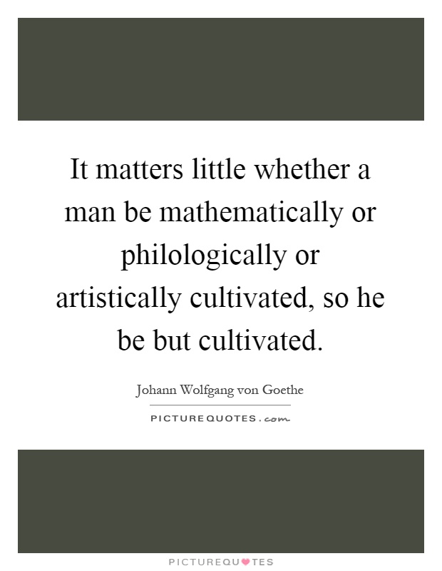 It matters little whether a man be mathematically or philologically or artistically cultivated, so he be but cultivated Picture Quote #1