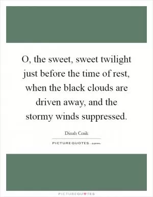 O, the sweet, sweet twilight just before the time of rest, when the black clouds are driven away, and the stormy winds suppressed Picture Quote #1