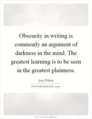 Obscurity in writing is commonly an argument of darkness in the mind. The greatest learning is to be seen in the greatest plainness Picture Quote #1