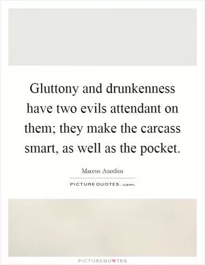 Gluttony and drunkenness have two evils attendant on them; they make the carcass smart, as well as the pocket Picture Quote #1