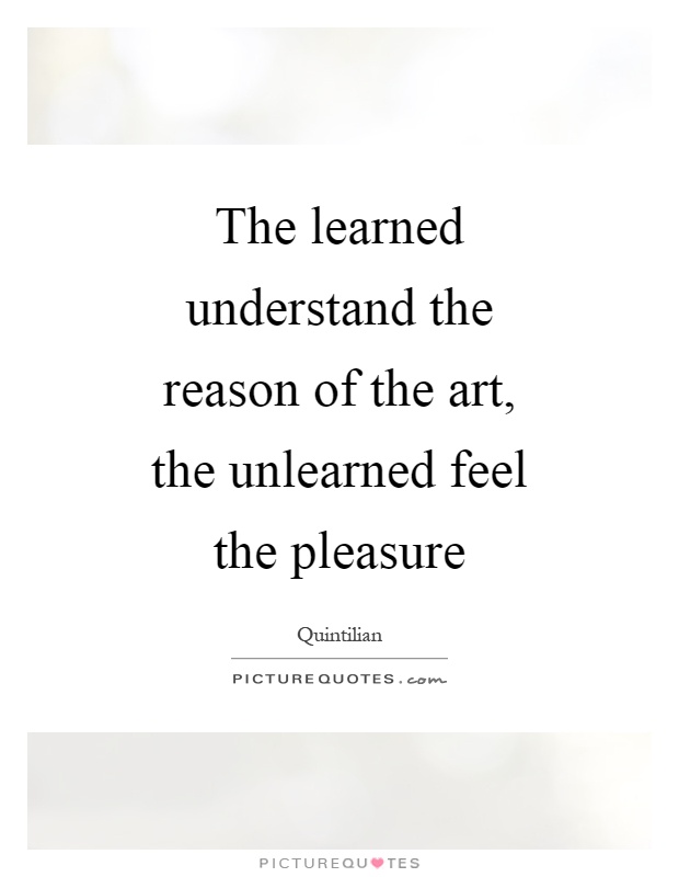 The learned understand the reason of the art, the unlearned feel the pleasure Picture Quote #1