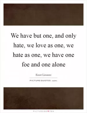 We have but one, and only hate, we love as one, we hate as one, we have one foe and one alone Picture Quote #1
