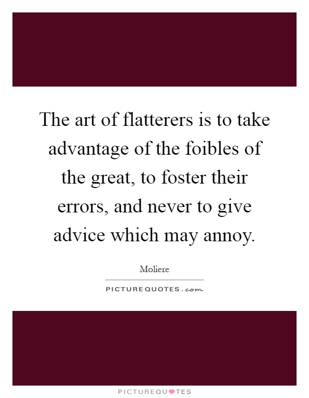 The art of flatterers is to take advantage of the foibles of the great, to foster their errors, and never to give advice which may annoy Picture Quote #1