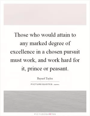 Those who would attain to any marked degree of excellence in a chosen pursuit must work, and work hard for it, prince or peasant Picture Quote #1