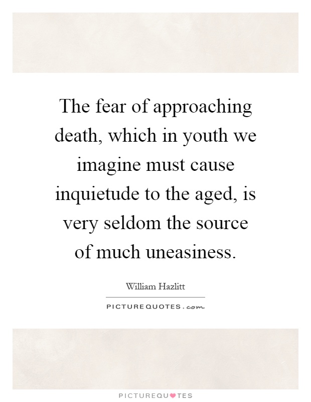 The fear of approaching death, which in youth we imagine must cause inquietude to the aged, is very seldom the source of much uneasiness Picture Quote #1