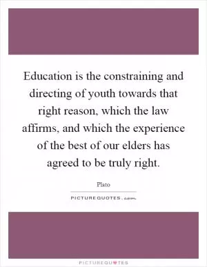 Education is the constraining and directing of youth towards that right reason, which the law affirms, and which the experience of the best of our elders has agreed to be truly right Picture Quote #1