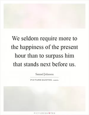 We seldom require more to the happiness of the present hour than to surpass him that stands next before us Picture Quote #1