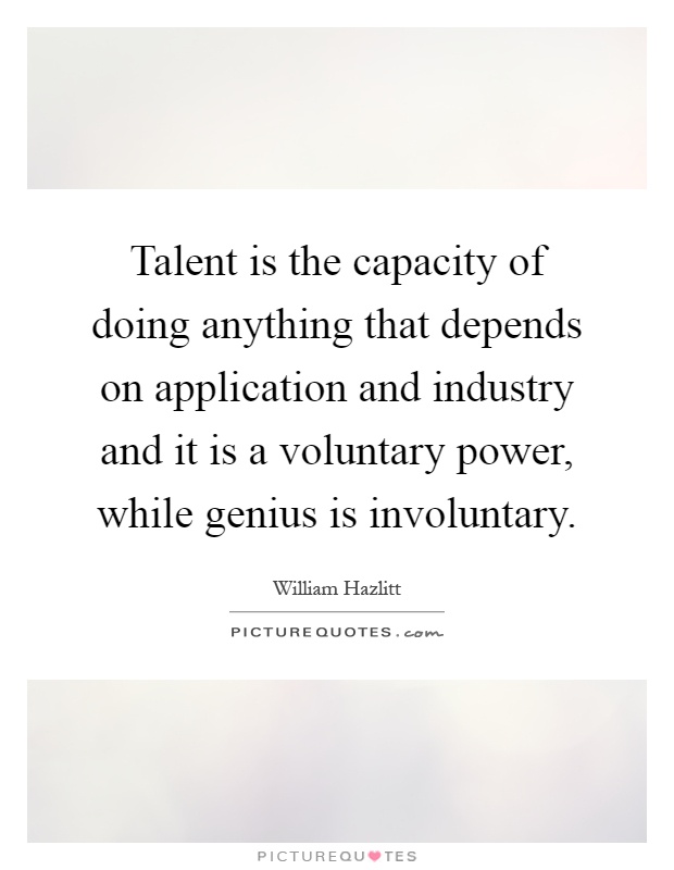 Talent is the capacity of doing anything that depends on application and industry and it is a voluntary power, while genius is involuntary Picture Quote #1