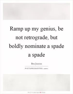 Ramp up my genius, be not retrograde, but boldly nominate a spade a spade Picture Quote #1