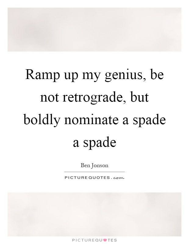 Ramp up my genius, be not retrograde, but boldly nominate a spade a spade Picture Quote #1