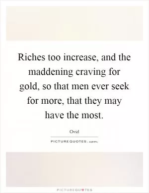 Riches too increase, and the maddening craving for gold, so that men ever seek for more, that they may have the most Picture Quote #1