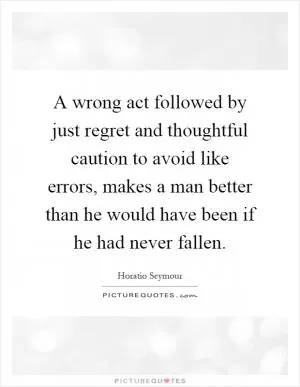 A wrong act followed by just regret and thoughtful caution to avoid like errors, makes a man better than he would have been if he had never fallen Picture Quote #1