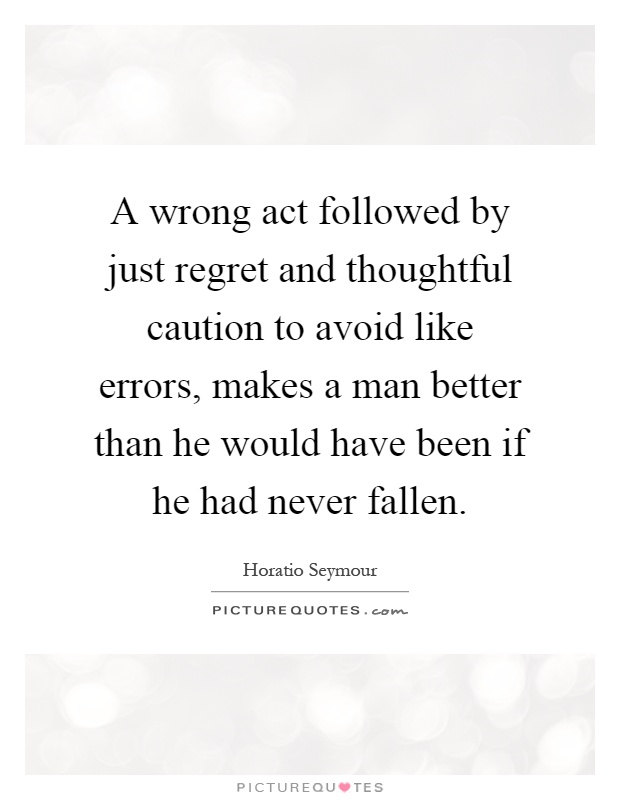 A wrong act followed by just regret and thoughtful caution to avoid like errors, makes a man better than he would have been if he had never fallen Picture Quote #1