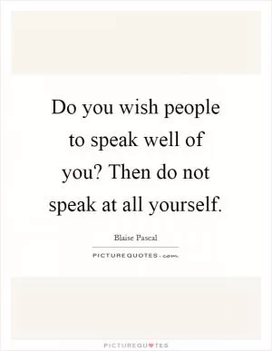 Do you wish people to speak well of you? Then do not speak at all yourself Picture Quote #1