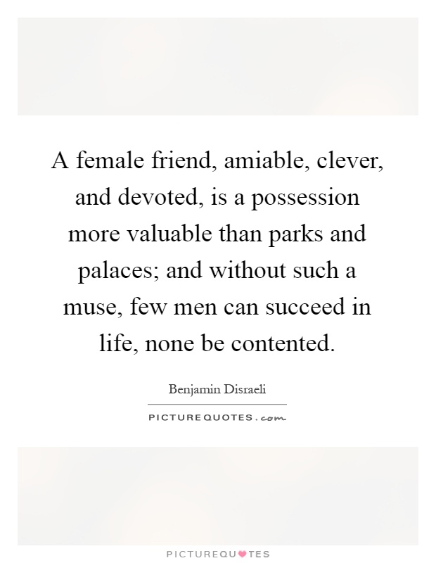 A female friend, amiable, clever, and devoted, is a possession more valuable than parks and palaces; and without such a muse, few men can succeed in life, none be contented Picture Quote #1