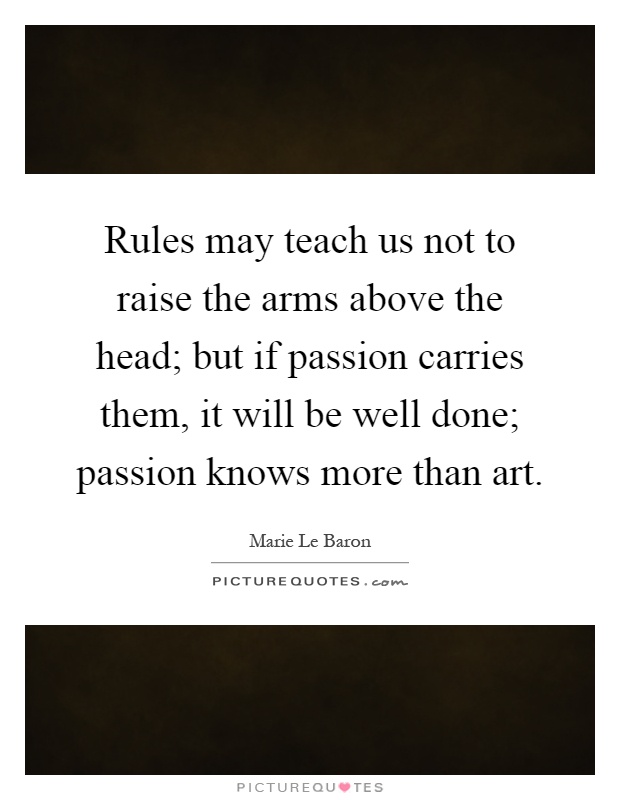 Rules may teach us not to raise the arms above the head; but if passion carries them, it will be well done; passion knows more than art Picture Quote #1