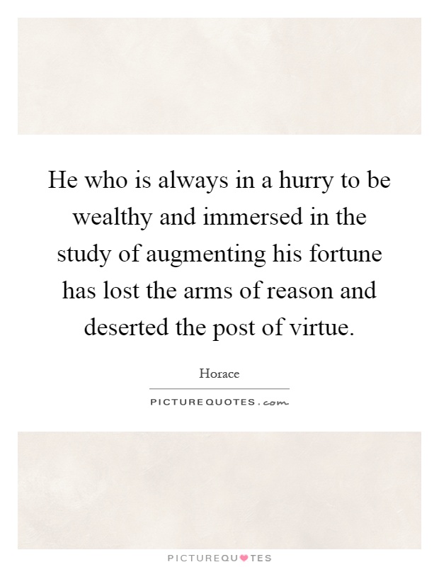 He who is always in a hurry to be wealthy and immersed in the study of augmenting his fortune has lost the arms of reason and deserted the post of virtue Picture Quote #1