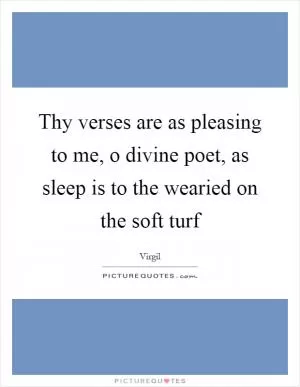 Thy verses are as pleasing to me, o divine poet, as sleep is to the wearied on the soft turf Picture Quote #1