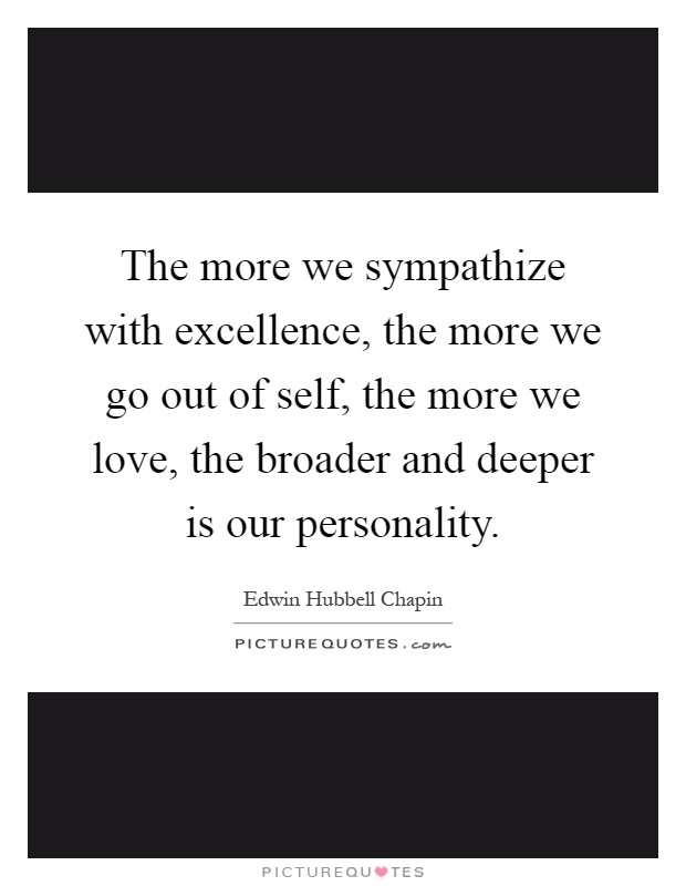 The more we sympathize with excellence, the more we go out of self, the more we love, the broader and deeper is our personality Picture Quote #1
