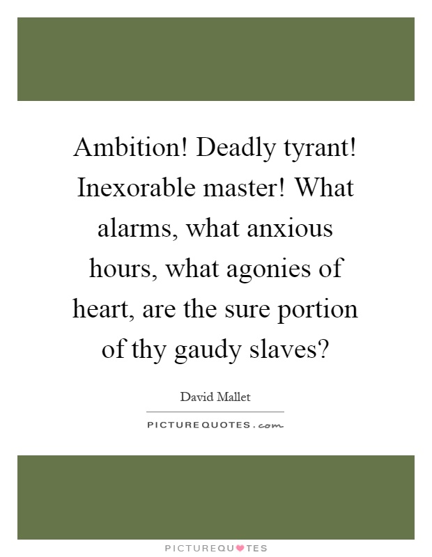 Ambition! Deadly tyrant! Inexorable master! What alarms, what anxious hours, what agonies of heart, are the sure portion of thy gaudy slaves? Picture Quote #1