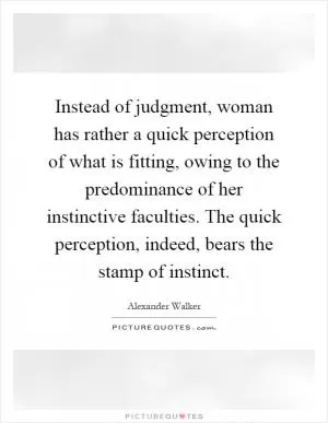 Instead of judgment, woman has rather a quick perception of what is fitting, owing to the predominance of her instinctive faculties. The quick perception, indeed, bears the stamp of instinct Picture Quote #1