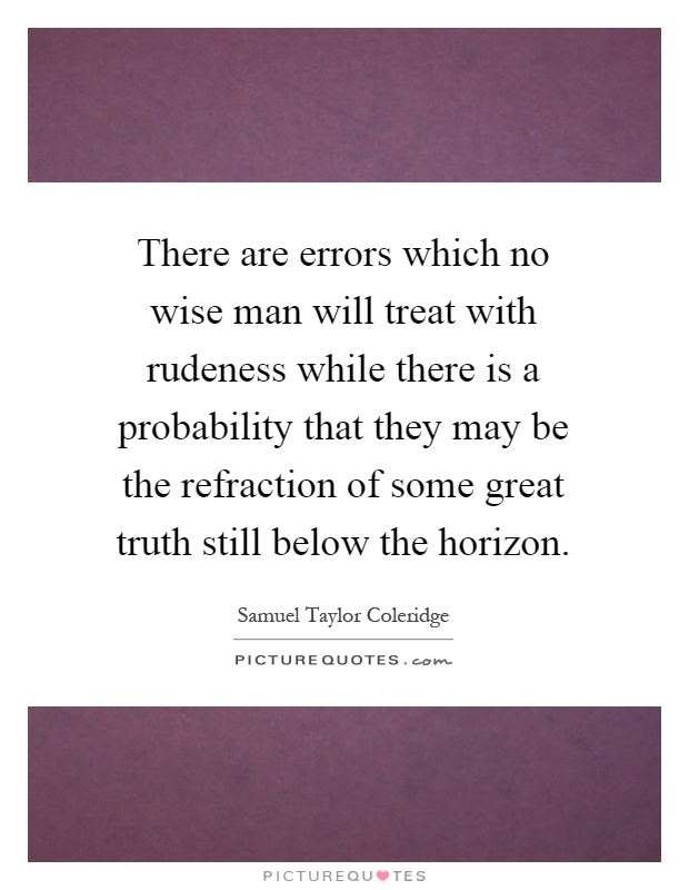 There are errors which no wise man will treat with rudeness while there is a probability that they may be the refraction of some great truth still below the horizon Picture Quote #1