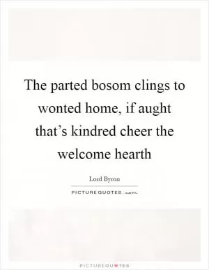 The parted bosom clings to wonted home, if aught that’s kindred cheer the welcome hearth Picture Quote #1