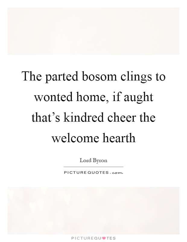 The parted bosom clings to wonted home, if aught that's kindred cheer the welcome hearth Picture Quote #1