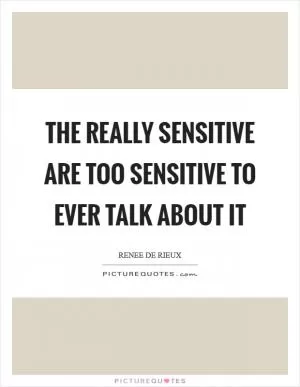 The really sensitive are too sensitive to ever talk about it Picture Quote #1