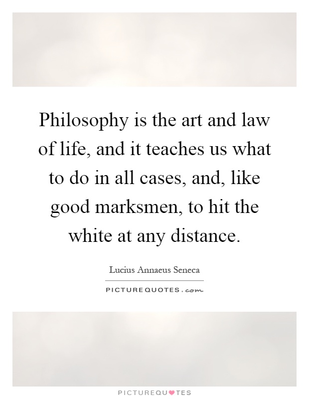 Philosophy is the art and law of life, and it teaches us what to do in all cases, and, like good marksmen, to hit the white at any distance Picture Quote #1