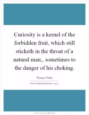 Curiosity is a kernel of the forbidden fruit, which still sticketh in the throat of a natural man;, sometimes to the danger of his choking Picture Quote #1