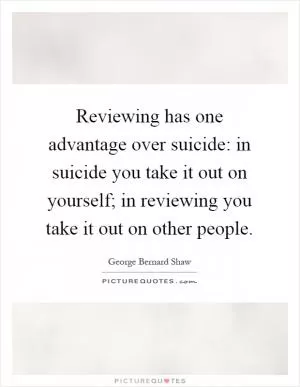 Reviewing has one advantage over suicide: in suicide you take it out on yourself; in reviewing you take it out on other people Picture Quote #1