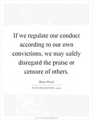 If we regulate our conduct according to our own convictions, we may safely disregard the praise or censure of others Picture Quote #1