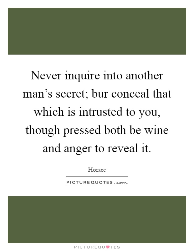 Never inquire into another man's secret; bur conceal that which is intrusted to you, though pressed both be wine and anger to reveal it Picture Quote #1