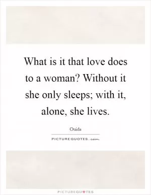 What is it that love does to a woman? Without it she only sleeps; with it, alone, she lives Picture Quote #1