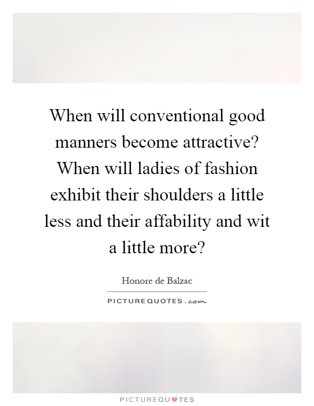 When will conventional good manners become attractive? When will ladies of fashion exhibit their shoulders a little less and their affability and wit a little more? Picture Quote #1