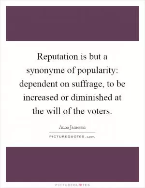 Reputation is but a synonyme of popularity: dependent on suffrage, to be increased or diminished at the will of the voters Picture Quote #1