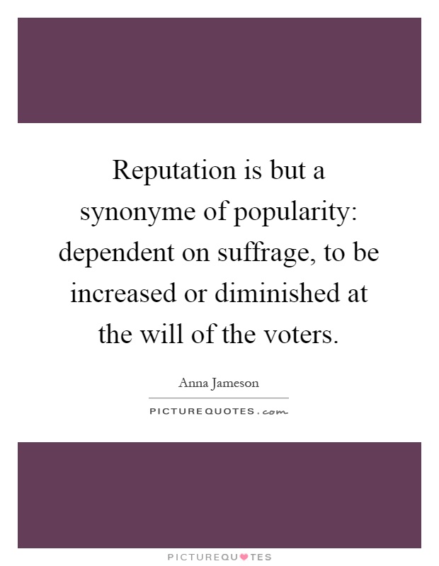 Reputation is but a synonyme of popularity: dependent on suffrage, to be increased or diminished at the will of the voters Picture Quote #1