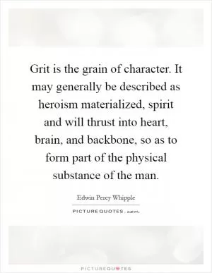 Grit is the grain of character. It may generally be described as heroism materialized, spirit and will thrust into heart, brain, and backbone, so as to form part of the physical substance of the man Picture Quote #1