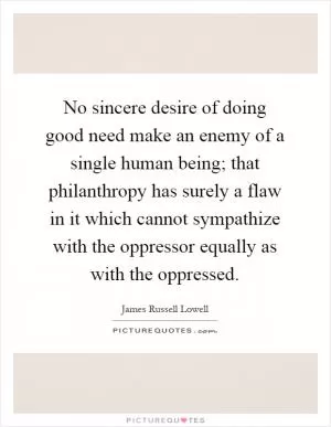 No sincere desire of doing good need make an enemy of a single human being; that philanthropy has surely a flaw in it which cannot sympathize with the oppressor equally as with the oppressed Picture Quote #1