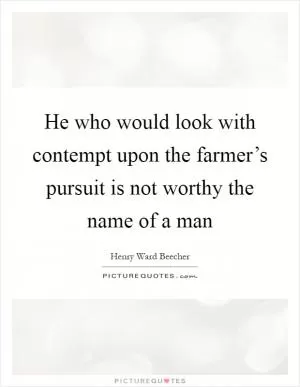 He who would look with contempt upon the farmer’s pursuit is not worthy the name of a man Picture Quote #1