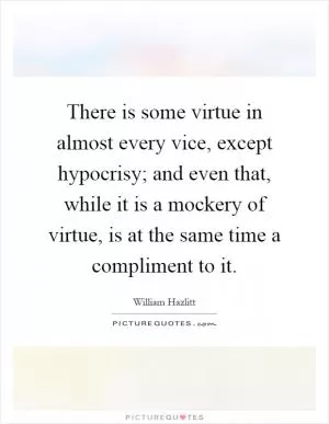 There is some virtue in almost every vice, except hypocrisy; and even that, while it is a mockery of virtue, is at the same time a compliment to it Picture Quote #1
