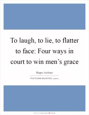 To laugh, to lie, to flatter to face: Four ways in court to win men’s grace Picture Quote #1