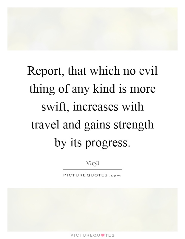 Report, that which no evil thing of any kind is more swift, increases with travel and gains strength by its progress Picture Quote #1