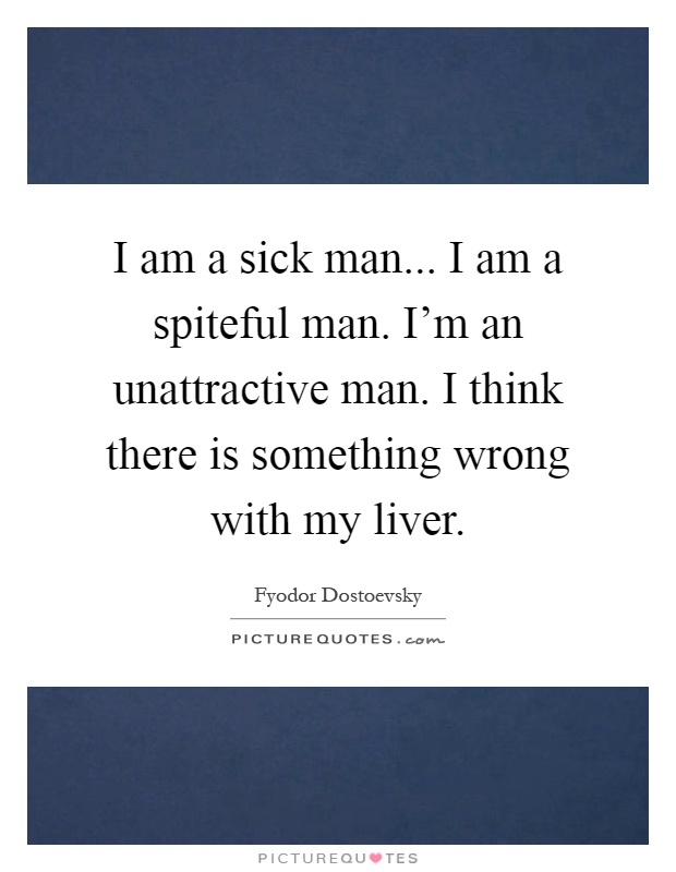 I am a sick man... I am a spiteful man. I'm an unattractive man. I think there is something wrong with my liver Picture Quote #1