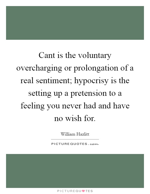 Cant is the voluntary overcharging or prolongation of a real sentiment; hypocrisy is the setting up a pretension to a feeling you never had and have no wish for Picture Quote #1