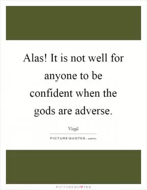 Alas! It is not well for anyone to be confident when the gods are adverse Picture Quote #1