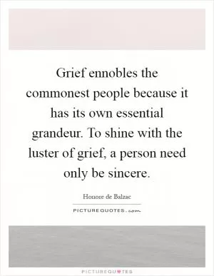 Grief ennobles the commonest people because it has its own essential grandeur. To shine with the luster of grief, a person need only be sincere Picture Quote #1