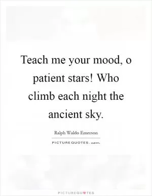 Teach me your mood, o patient stars! Who climb each night the ancient sky Picture Quote #1
